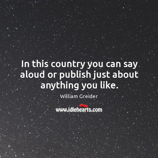 In this country you can say aloud or publish just about anything you like. William Greider Picture Quote