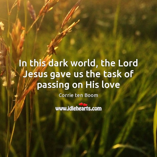 In this dark world, the Lord Jesus gave us the task of passing on His love Corrie ten Boom Picture Quote