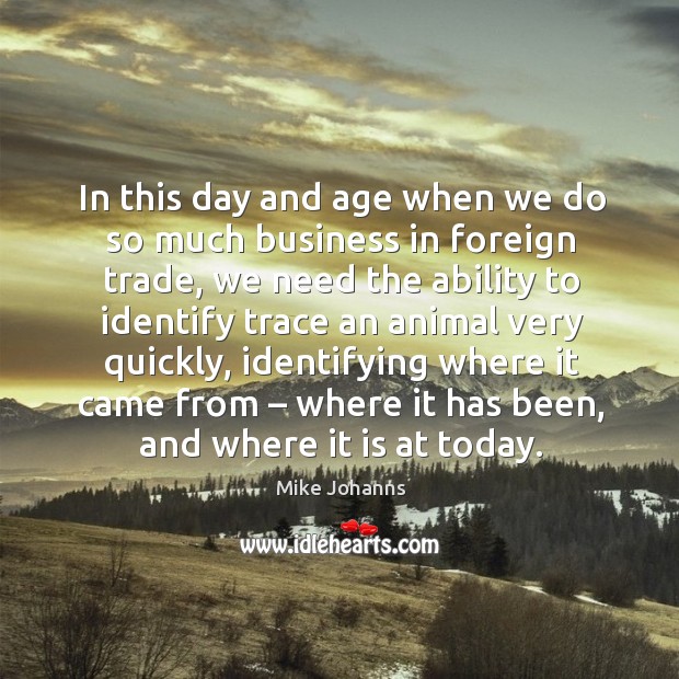 In this day and age when we do so much business in foreign trade Mike Johanns Picture Quote