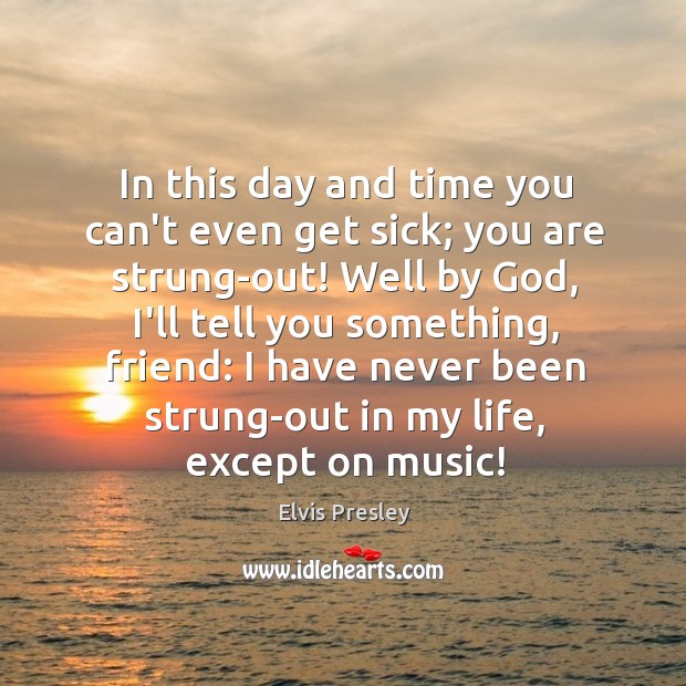 In this day and time you can’t even get sick; you are Elvis Presley Picture Quote