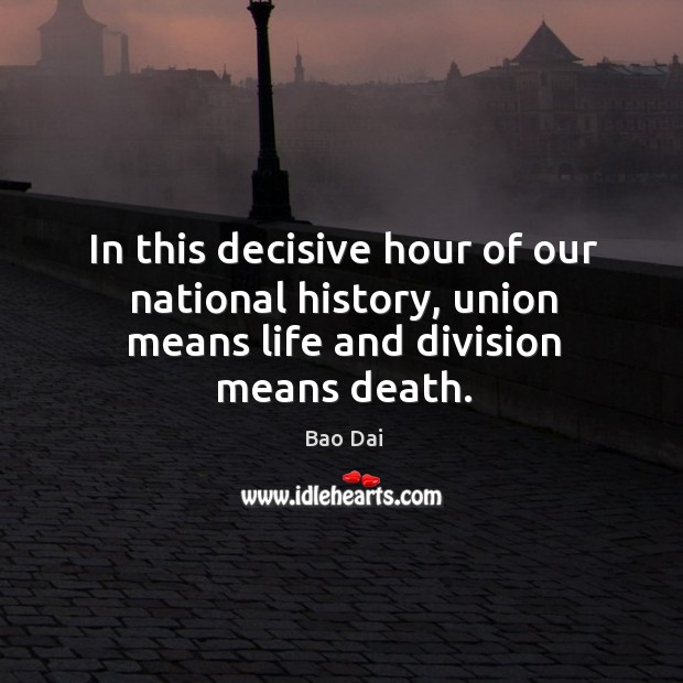 In this decisive hour of our national history, union means life and division means death. Bao Dai Picture Quote