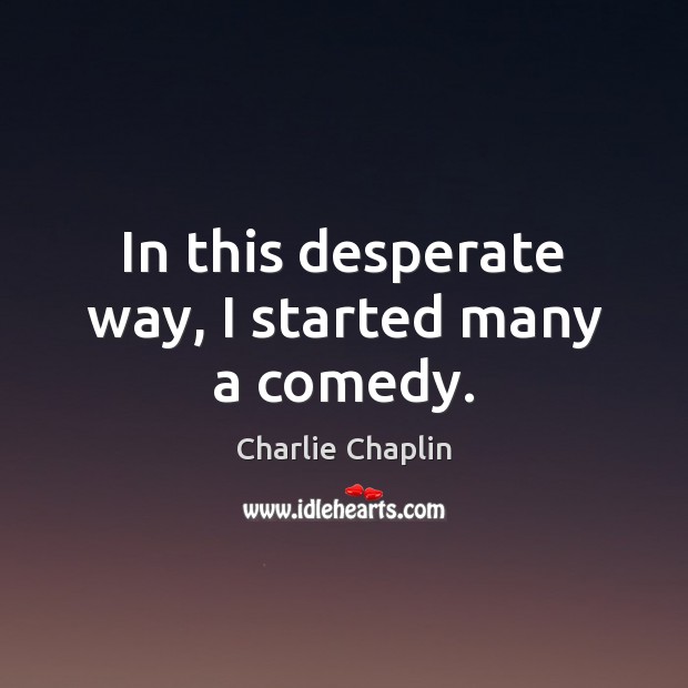 In this desperate way, I started many a comedy. Charlie Chaplin Picture Quote