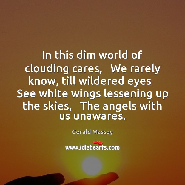In this dim world of clouding cares,   We rarely know, till wildered Gerald Massey Picture Quote