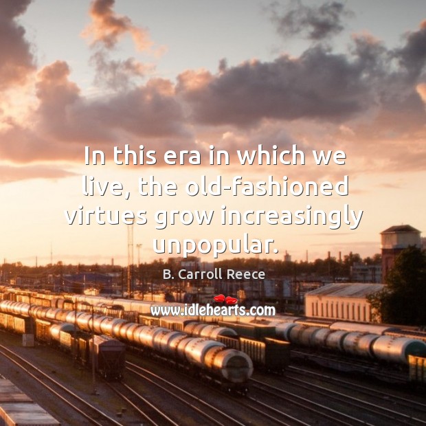 In this era in which we live, the old-fashioned virtues grow increasingly unpopular. B. Carroll Reece Picture Quote