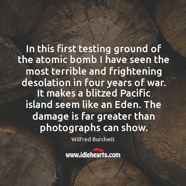 In this first testing ground of the atomic bomb I have seen the most terrible and frightening desolation in four years of war. Wilfred Burchett Picture Quote