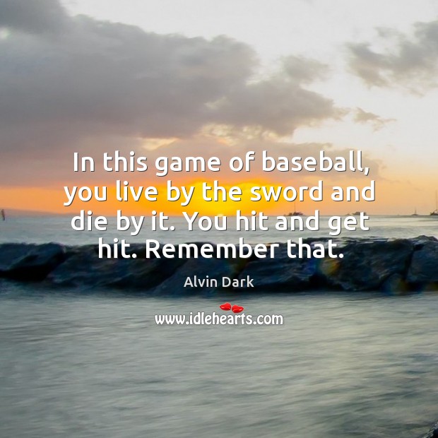 In this game of baseball, you live by the sword and die by it. You hit and get hit. Remember that. Image