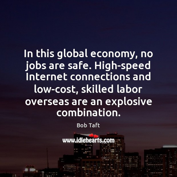 In this global economy, no jobs are safe. High-speed Internet connections and Bob Taft Picture Quote