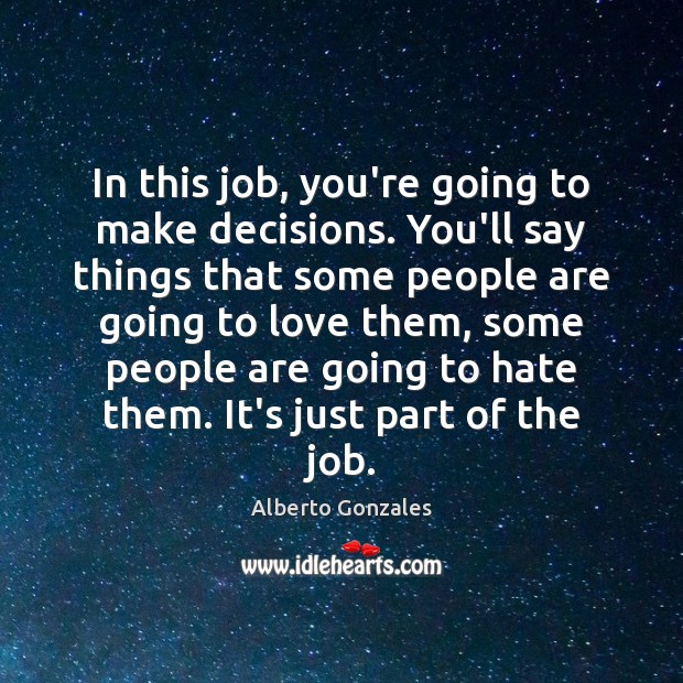In this job, you’re going to make decisions. You’ll say things that Alberto Gonzales Picture Quote