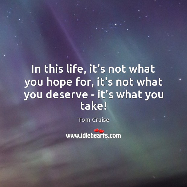 In this life, it’s not what you hope for, it’s not what you deserve – it’s what you take! Tom Cruise Picture Quote