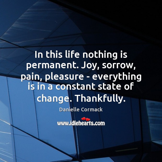In this life nothing is permanent. Joy, sorrow, pain, pleasure – everything Danielle Cormack Picture Quote