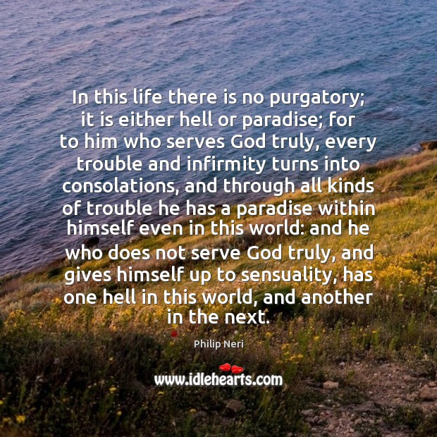 In this life there is no purgatory; it is either hell or Philip Neri Picture Quote