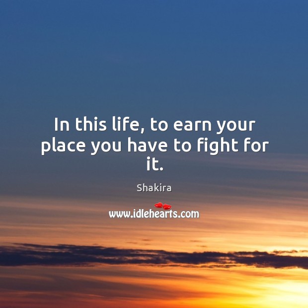 In this life, to earn your place you have to fight for it. Shakira Picture Quote