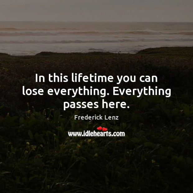 In this lifetime you can lose everything. Everything passes here. Image