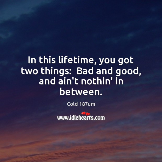In this lifetime, you got two things:  Bad and good, and ain’t nothin’ in between. Image