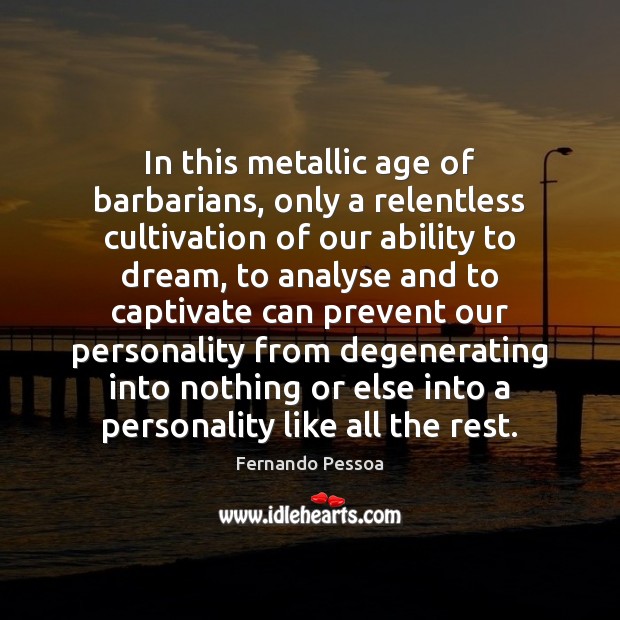 In this metallic age of barbarians, only a relentless cultivation of our Dream Quotes Image