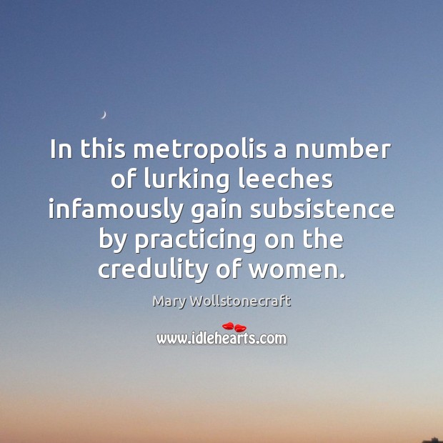 In this metropolis a number of lurking leeches infamously gain subsistence by Mary Wollstonecraft Picture Quote