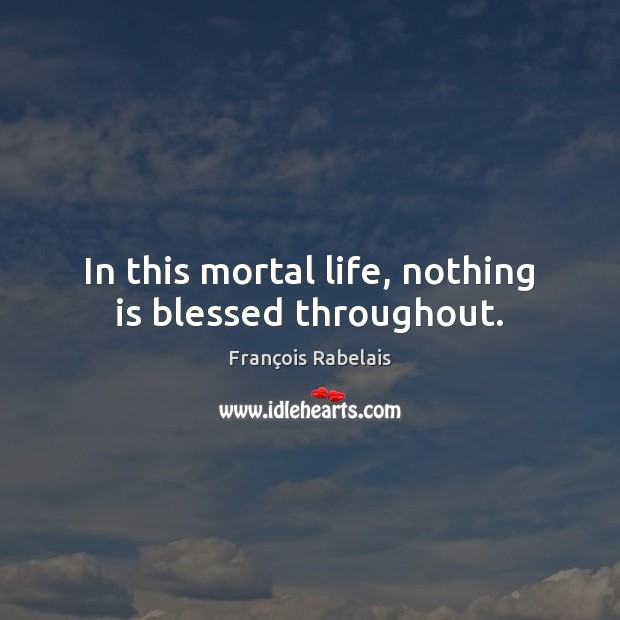 In this mortal life, nothing is blessed throughout. François Rabelais Picture Quote