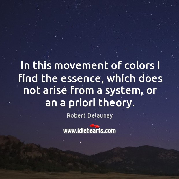 In this movement of colors I find the essence, which does not arise from a system, or an a priori theory. Robert Delaunay Picture Quote