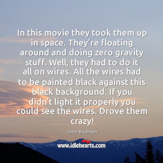 In this movie they took them up in space. They’re floating around and doing zero gravity stuff. John Badham Picture Quote