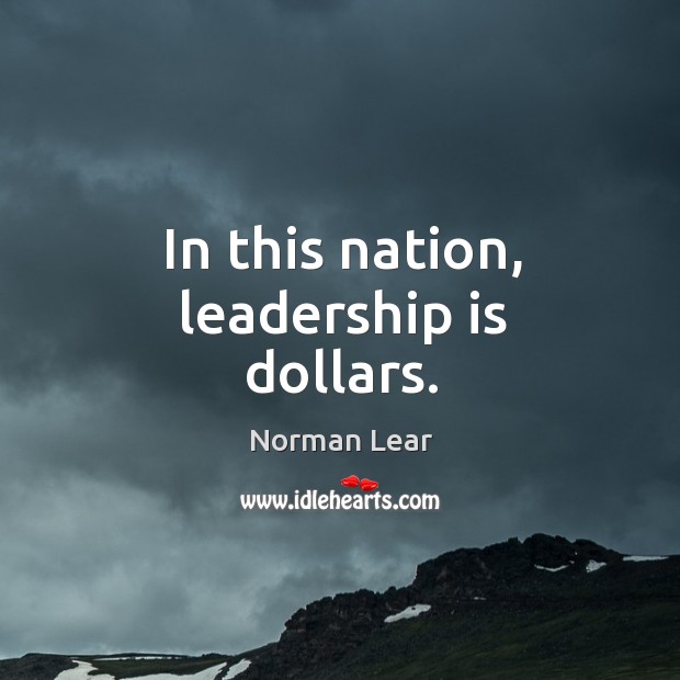 In this nation, leadership is dollars. Norman Lear Picture Quote