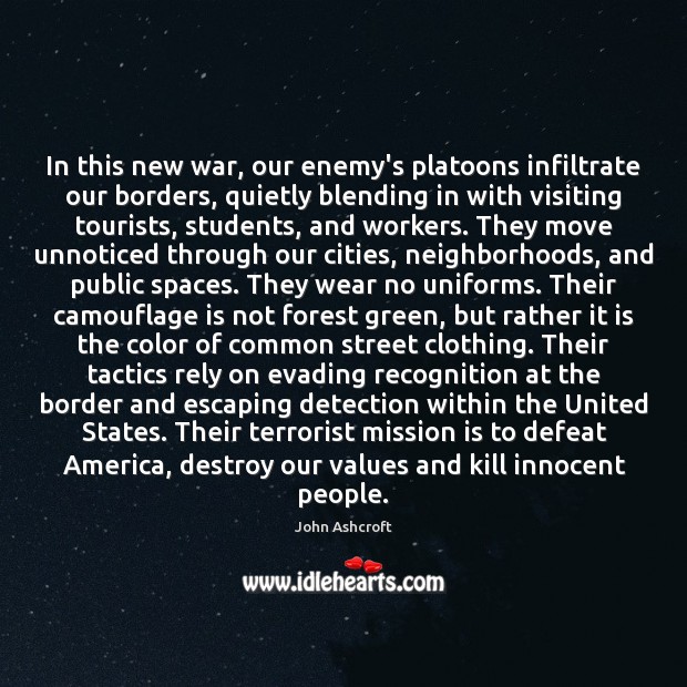 In this new war, our enemy’s platoons infiltrate our borders, quietly blending John Ashcroft Picture Quote