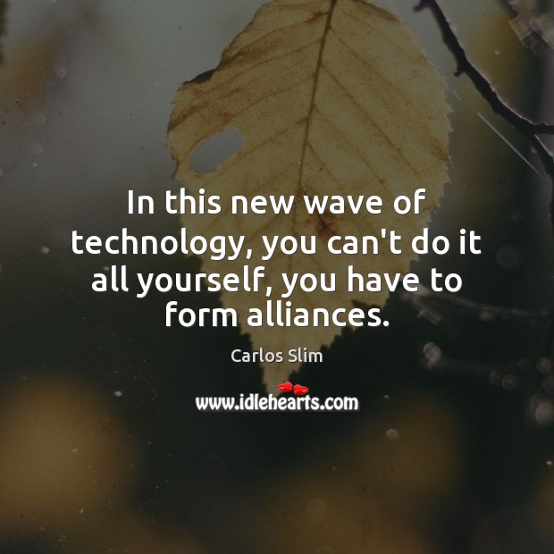 In this new wave of technology, you can’t do it all yourself, you have to form alliances. Carlos Slim Picture Quote