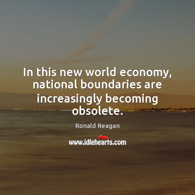 In this new world economy, national boundaries are increasingly becoming obsolete. Ronald Reagan Picture Quote