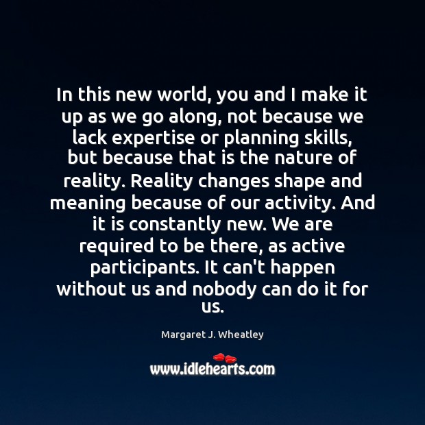 In this new world, you and I make it up as we Margaret J. Wheatley Picture Quote
