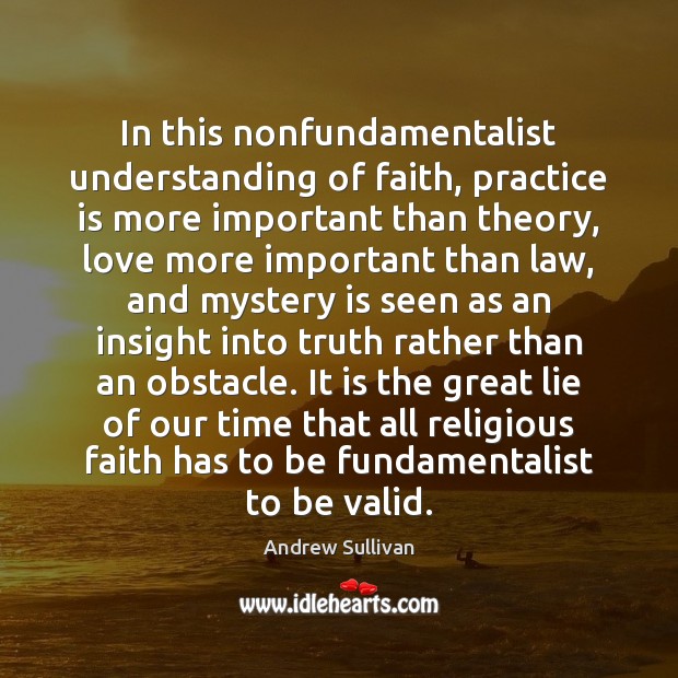 In this nonfundamentalist understanding of faith, practice is more important than theory, Andrew Sullivan Picture Quote