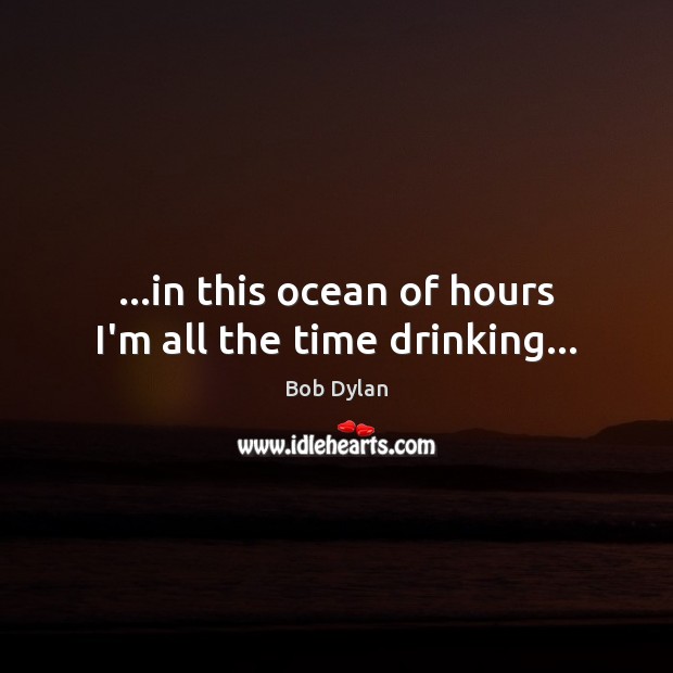 …in this ocean of hours I’m all the time drinking… Image