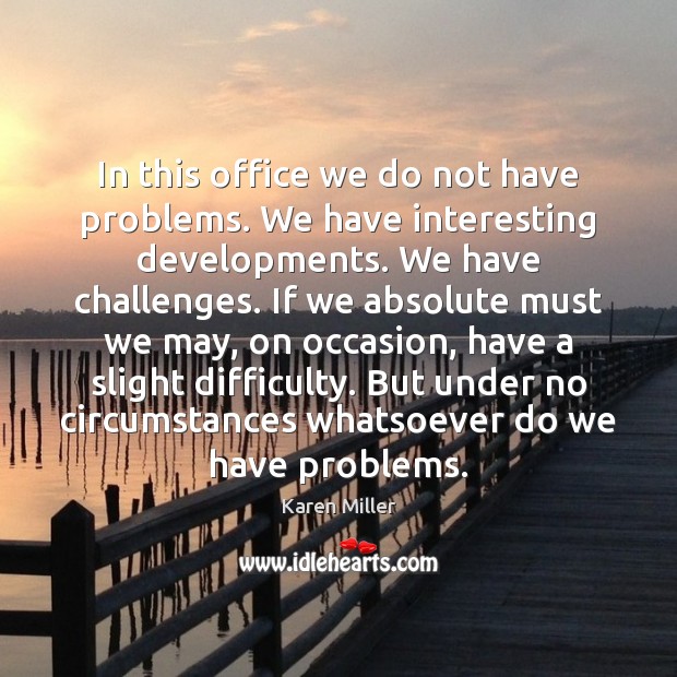 In this office we do not have problems. We have interesting developments. Karen Miller Picture Quote
