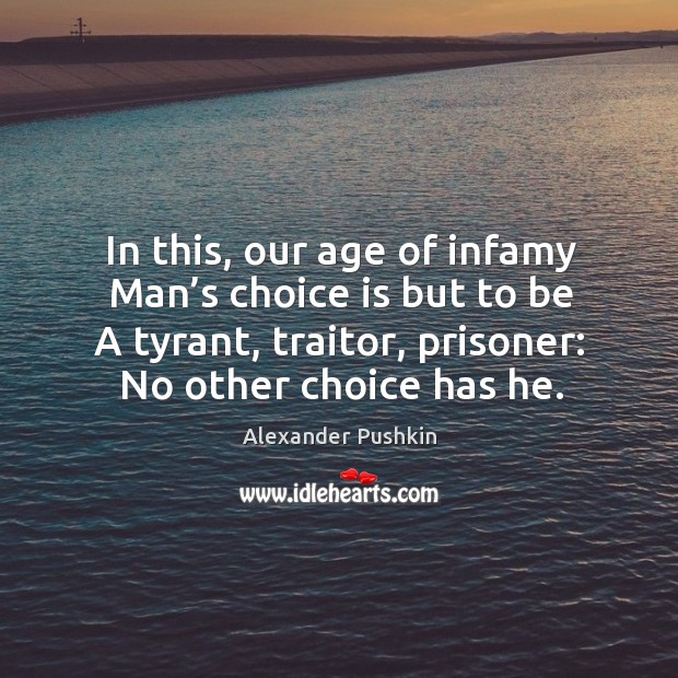In this, our age of infamy man’s choice is but to be a tyrant, traitor, prisoner: no other choice has he. Alexander Pushkin Picture Quote