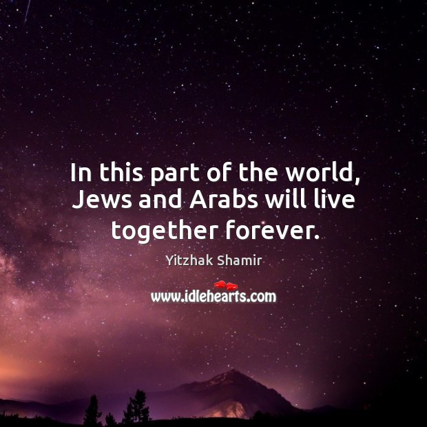In this part of the world, jews and arabs will live together forever. Yitzhak Shamir Picture Quote