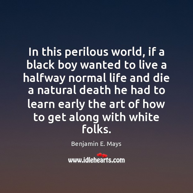 In this perilous world, if a black boy wanted to live a Benjamin E. Mays Picture Quote
