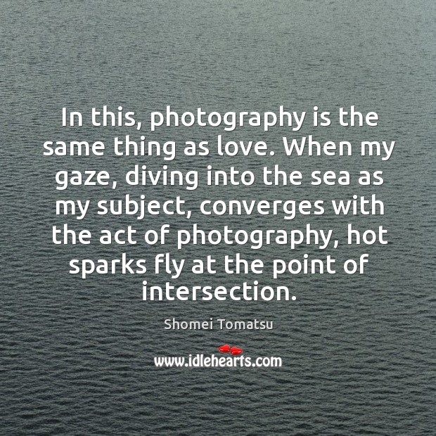 In this, photography is the same thing as love. When my gaze, Shomei Tomatsu Picture Quote