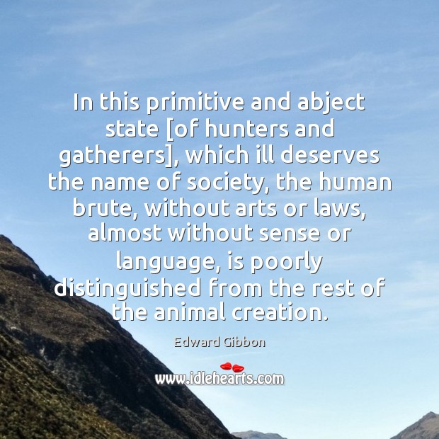 In this primitive and abject state [of hunters and gatherers], which ill Edward Gibbon Picture Quote