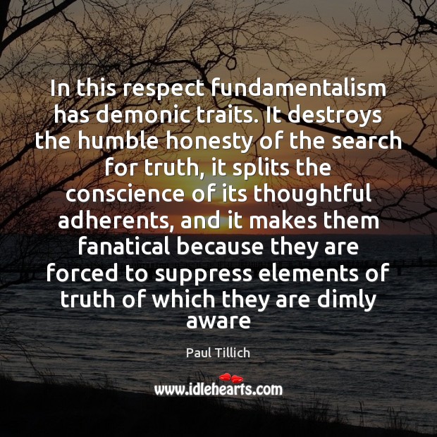 In this respect fundamentalism has demonic traits. It destroys the humble honesty 