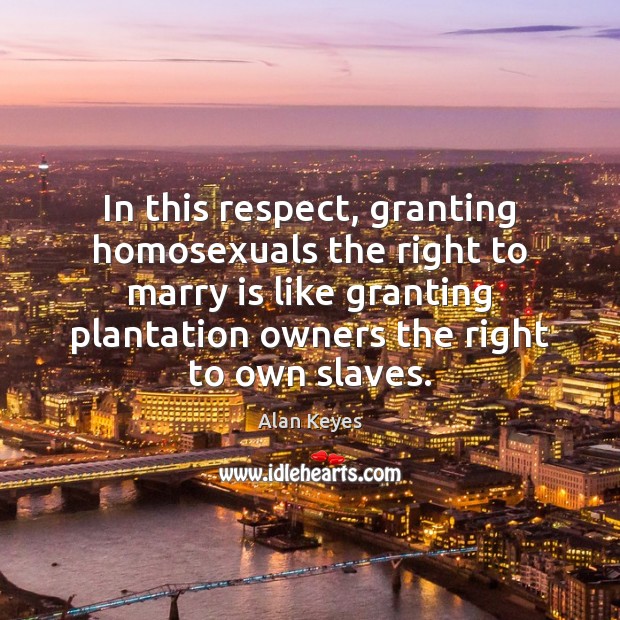 In this respect, granting homosexuals the right to marry is like granting Alan Keyes Picture Quote