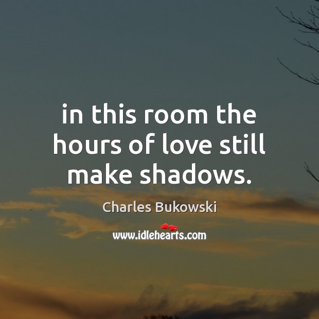 In this room the hours of love still make shadows. 