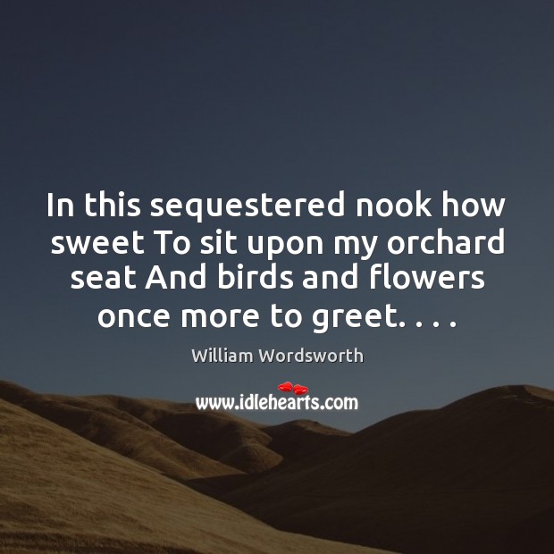 In this sequestered nook how sweet To sit upon my orchard seat William Wordsworth Picture Quote