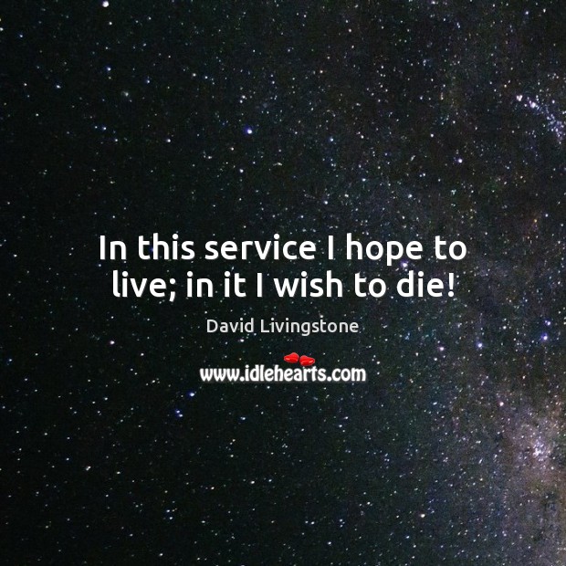 In this service I hope to live; in it I wish to die! David Livingstone Picture Quote