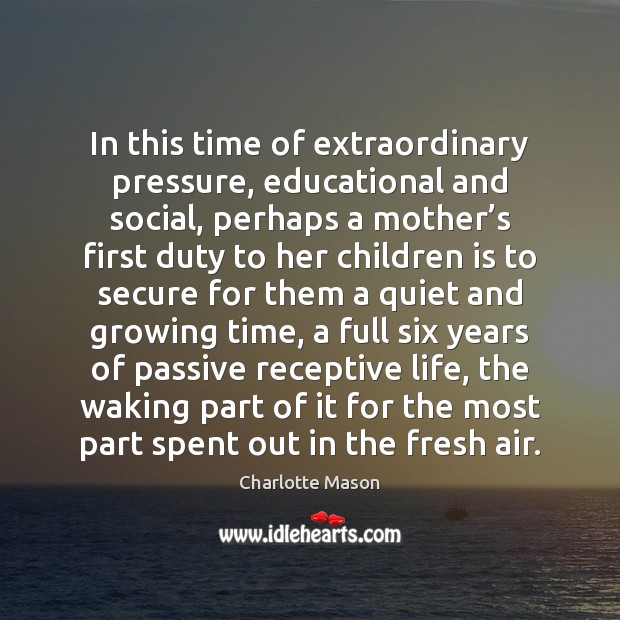 In this time of extraordinary pressure, educational and social, perhaps a mother’ Charlotte Mason Picture Quote