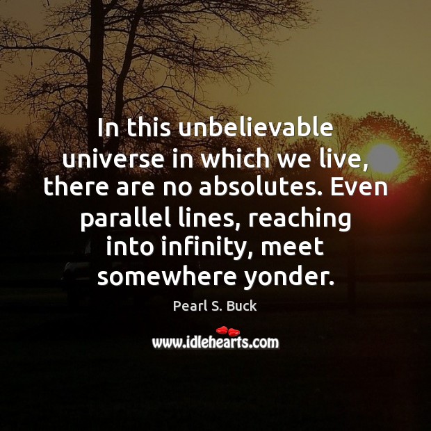 In this unbelievable universe in which we live, there are no absolutes. Pearl S. Buck Picture Quote