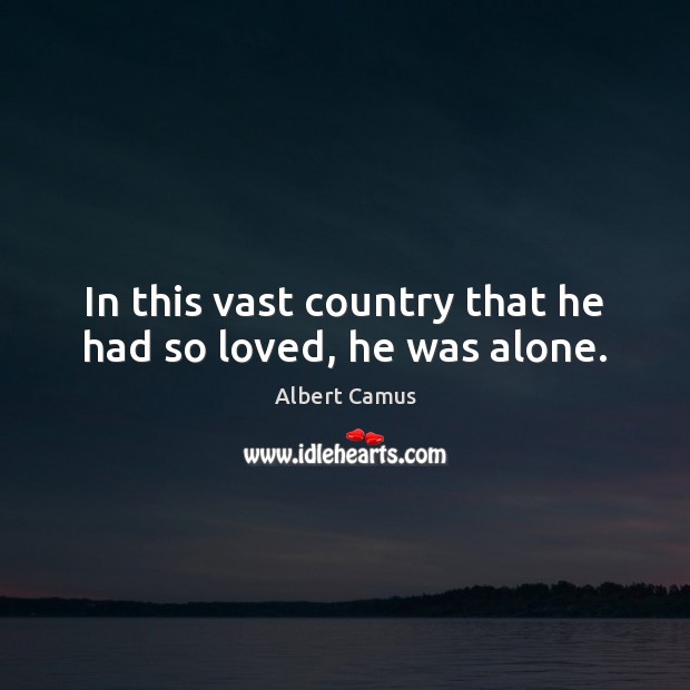In this vast country that he had so loved, he was alone. Albert Camus Picture Quote