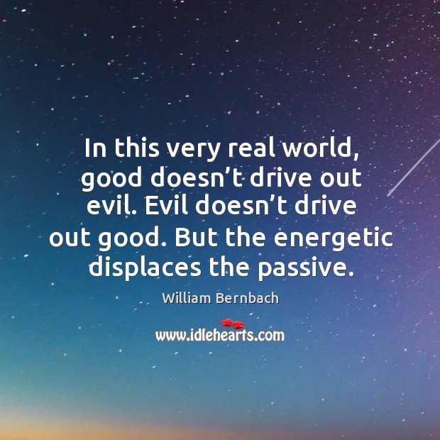 In this very real world, good doesn’t drive out evil. Evil doesn’t drive out good. But the energetic displaces the passive. Image