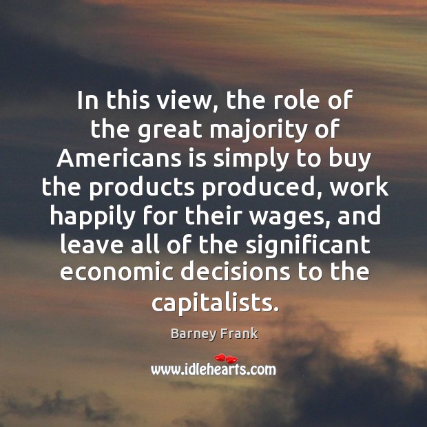 In this view, the role of the great majority of americans is simply to buy the products produced Barney Frank Picture Quote