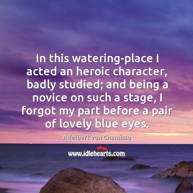 In this watering-place I acted an heroic character, badly studied; and being a Adelbert von Chamisso Picture Quote