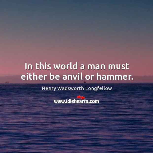 In this world a man must either be anvil or hammer. 