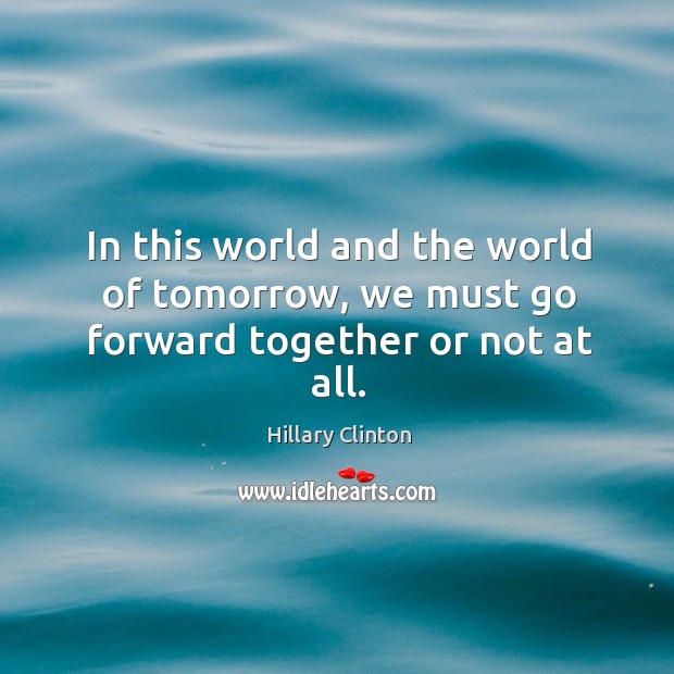 In this world and the world of tomorrow, we must go forward together or not at all. Image