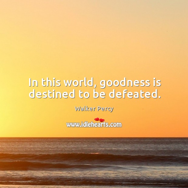 In this world, goodness is destined to be defeated. Walker Percy Picture Quote